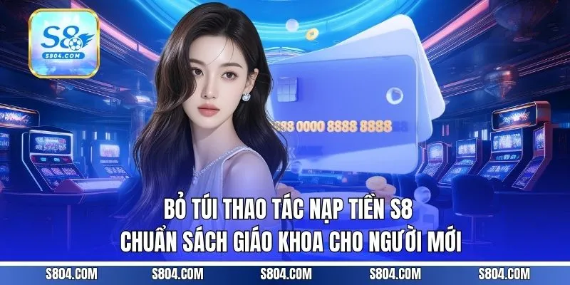 Bỏ túi thao tác nạp tiền S8 chuẩn sách giáo khoa cho người mới