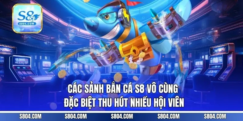 Các sảnh bắn cá S8 vô cùng đặc biệt, thu hút nhiều hội viên