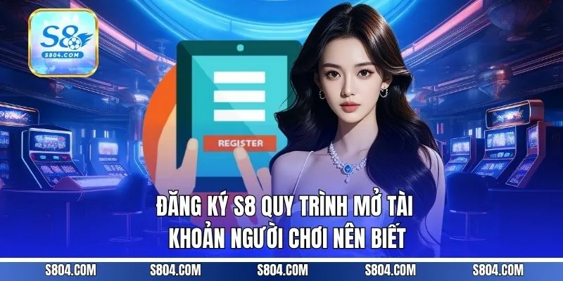 Đăng ký S8 - Quy Trình Mở Tài Khoản Người Chơi Nên Biết