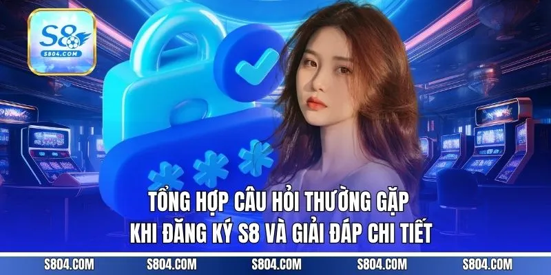 Tổng hợp câu hỏi thường gặp khi đăng ký S8 và giải đáp chi tiết